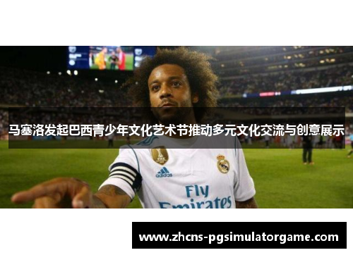 马塞洛发起巴西青少年文化艺术节推动多元文化交流与创意展示