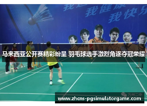 马来西亚公开赛精彩纷呈 羽毛球选手激烈角逐夺冠荣耀