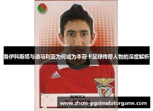 鲁伊科斯塔与迪马利亚为何成为本菲卡足球传奇人物的深度解析