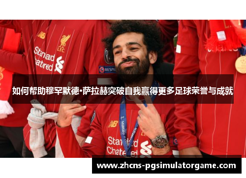 如何帮助穆罕默德·萨拉赫突破自我赢得更多足球荣誉与成就