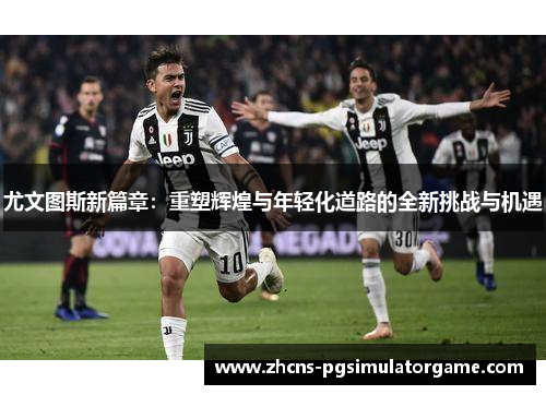 尤文图斯新篇章：重塑辉煌与年轻化道路的全新挑战与机遇
