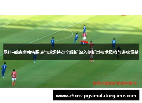 尼科-威廉斯独特踢法与球场特点全解析 深入剖析其技术风格与进攻贡献