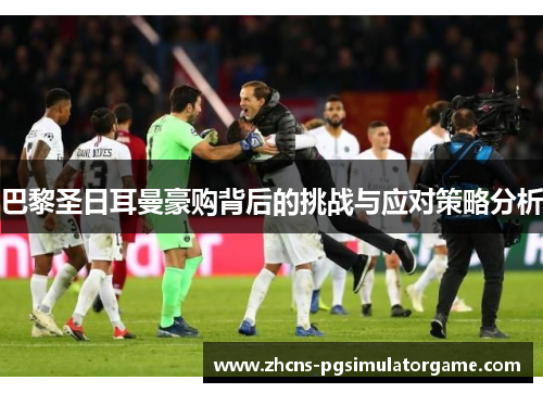 巴黎圣日耳曼豪购背后的挑战与应对策略分析