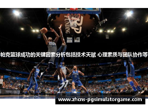帕克篮球成功的关键因素分析包括技术天赋 心理素质与团队协作等