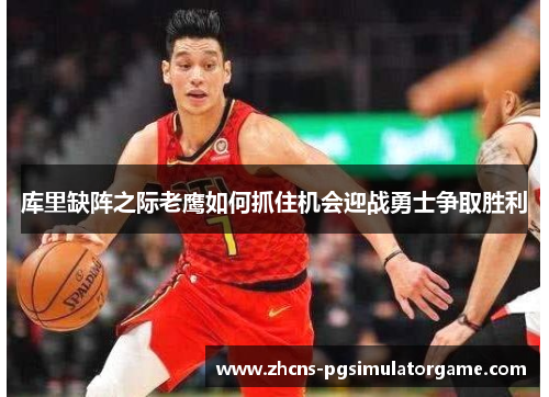 库里缺阵之际老鹰如何抓住机会迎战勇士争取胜利