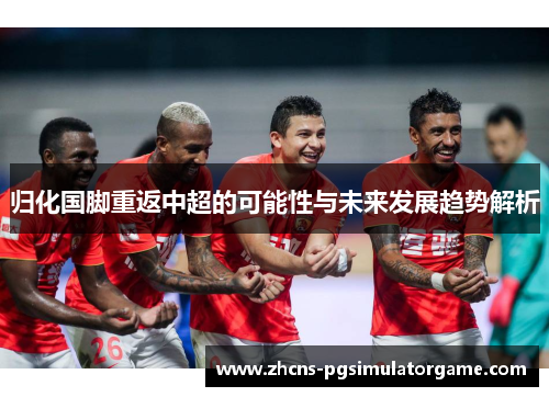 归化国脚重返中超的可能性与未来发展趋势解析