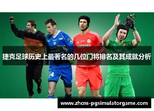 捷克足球历史上最著名的几位门将排名及其成就分析