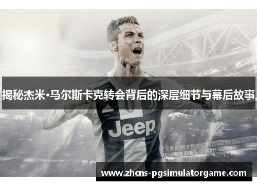 揭秘杰米·马尔斯卡克转会背后的深层细节与幕后故事