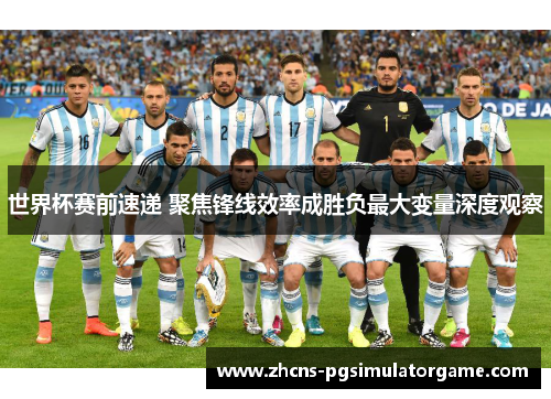 世界杯赛前速递 聚焦锋线效率成胜负最大变量深度观察