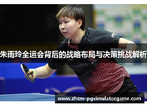 朱雨玲全运会背后的战略布局与决策挑战解析