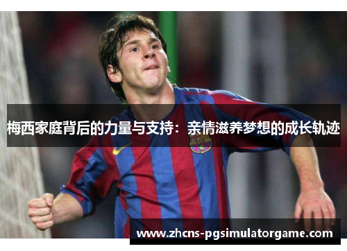 梅西家庭背后的力量与支持：亲情滋养梦想的成长轨迹