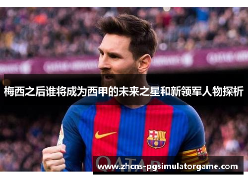 梅西之后谁将成为西甲的未来之星和新领军人物探析