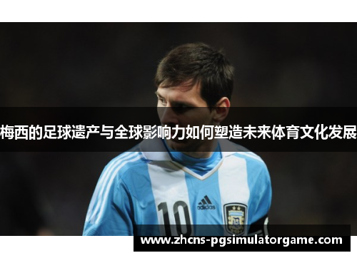 梅西的足球遗产与全球影响力如何塑造未来体育文化发展