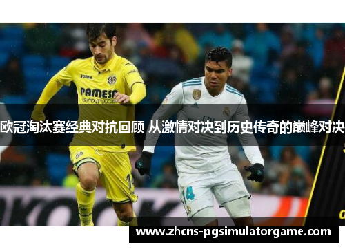 欧冠淘汰赛经典对抗回顾 从激情对决到历史传奇的巅峰对决