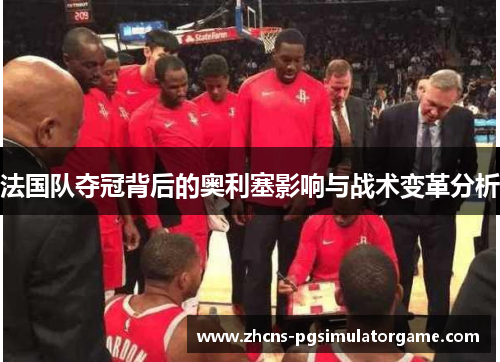法国队夺冠背后的奥利塞影响与战术变革分析