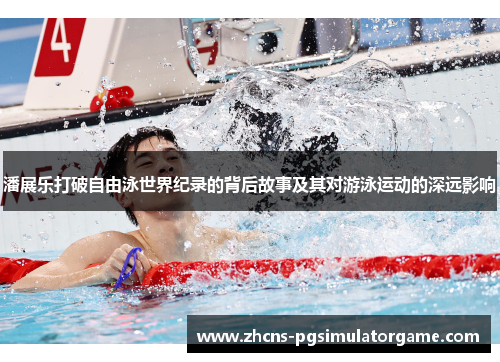 潘展乐打破自由泳世界纪录的背后故事及其对游泳运动的深远影响