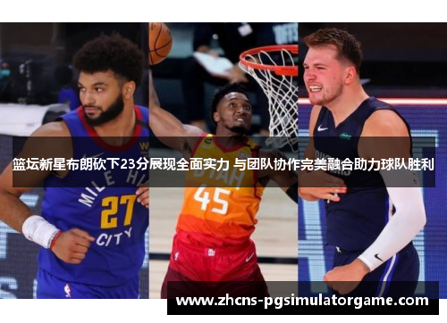 篮坛新星布朗砍下23分展现全面实力 与团队协作完美融合助力球队胜利 篮坛新星布朗砍下23分展现全面实力 与团队协作完美融合助力球队胜利