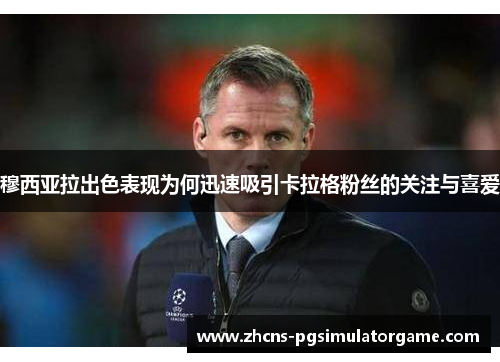 穆西亚拉出色表现为何迅速吸引卡拉格粉丝的关注与喜爱