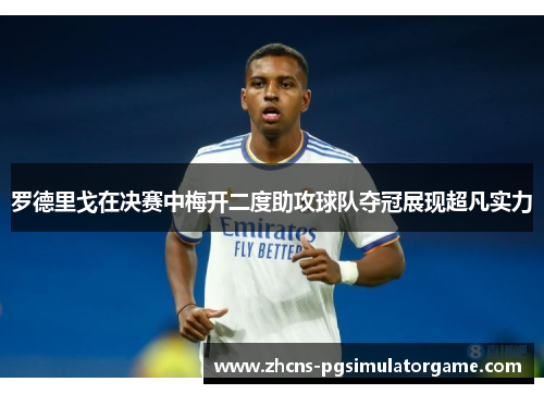 罗德里戈在决赛中梅开二度助攻球队夺冠展现超凡实力