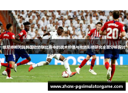 维尼修斯对阵韩国欧协联比赛中的战术价值与攻防影响研究全面分析探讨