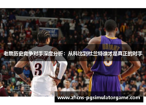 老詹历史竞争对手深度分析:从科比到杜兰特谁才是真正的对手 老詹历史竞争对手深度分析:从科比到杜兰特谁才是真正的对手