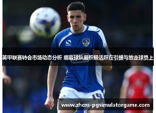 英甲联赛转会市场动态分析 哪些球队最积极活跃在引援与放走球员上
