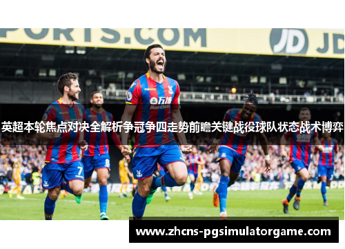 英超本轮焦点对决全解析争冠争四走势前瞻关键战役球队状态战术博弈