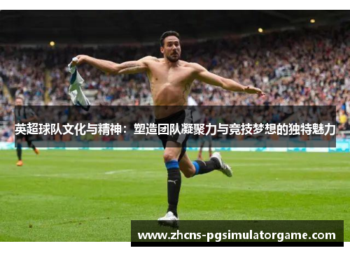 英超球队文化与精神：塑造团队凝聚力与竞技梦想的独特魅力