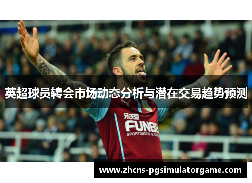 英超球员转会市场动态分析与潜在交易趋势预测