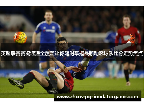英超联赛赛况速递全覆盖让你随时掌握最新动态球队比分走势焦点