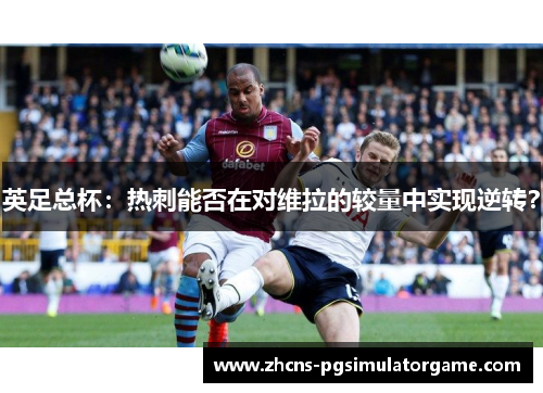 英足总杯：热刺能否在对维拉的较量中实现逆转？