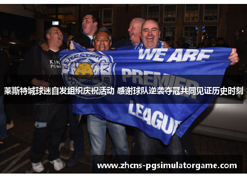 莱斯特城球迷自发组织庆祝活动 感谢球队逆袭夺冠共同见证历史时刻