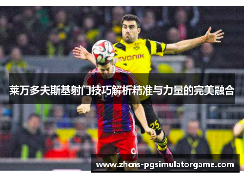 莱万多夫斯基射门技巧解析精准与力量的完美融合