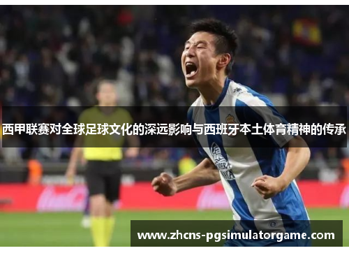 西甲联赛对全球足球文化的深远影响与西班牙本土体育精神的传承