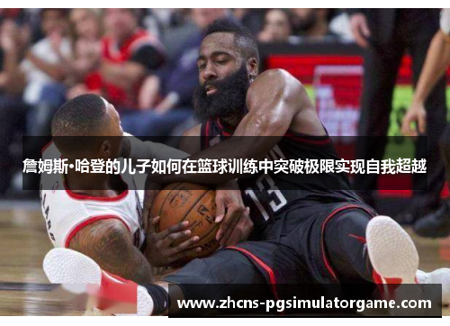 詹姆斯·哈登的儿子如何在篮球训练中突破极限实现自我超越