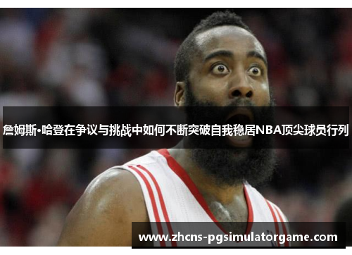 詹姆斯·哈登在争议与挑战中如何不断突破自我稳居NBA顶尖球员行列