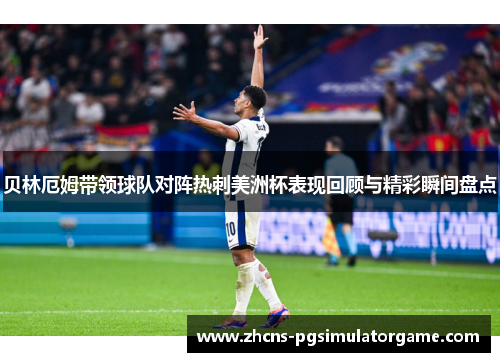 贝林厄姆带领球队对阵热刺美洲杯表现回顾与精彩瞬间盘点