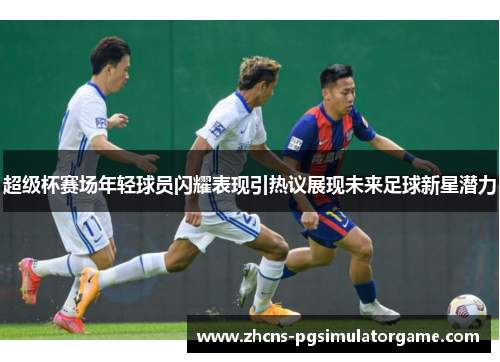 超级杯赛场年轻球员闪耀表现引热议展现未来足球新星潜力