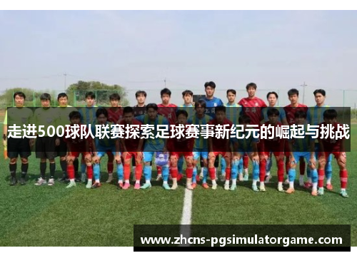 走进500球队联赛探索足球赛事新纪元的崛起与挑战