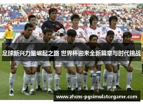 足球新兴力量崛起之路 世界杯迎来全新篇章与时代挑战