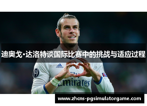 迪奥戈·达洛特谈国际比赛中的挑战与适应过程