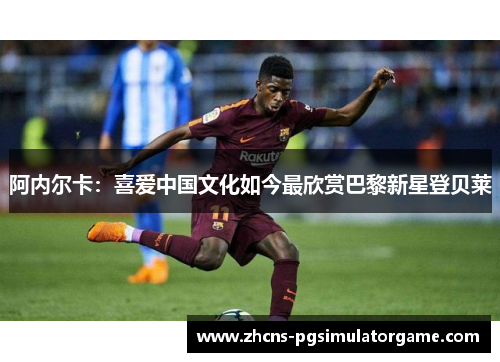 阿内尔卡：喜爱中国文化如今最欣赏巴黎新星登贝莱