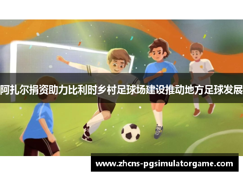 阿扎尔捐资助力比利时乡村足球场建设推动地方足球发展