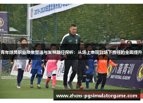 青年球员职业形象塑造与发展路径探析：从场上表现到场下责任的全面提升
