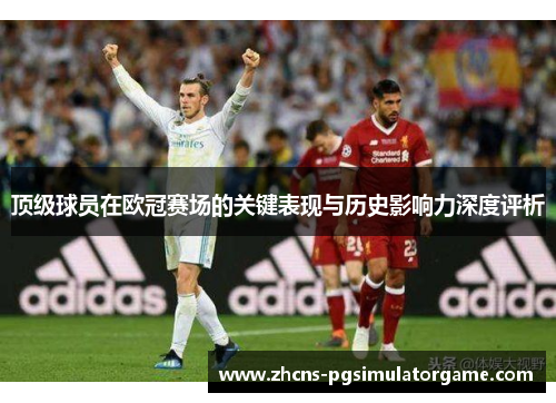 顶级球员在欧冠赛场的关键表现与历史影响力深度评析