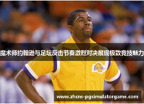 魔术师约翰逊与足坛反击节奏激烈对决展现极致竞技魅力