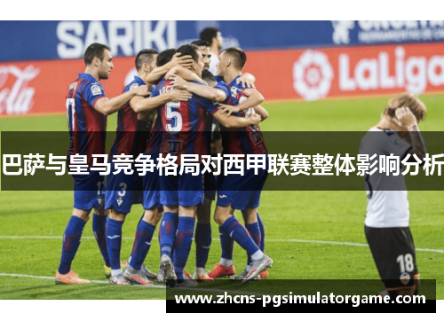 巴萨与皇马竞争格局对西甲联赛整体影响分析